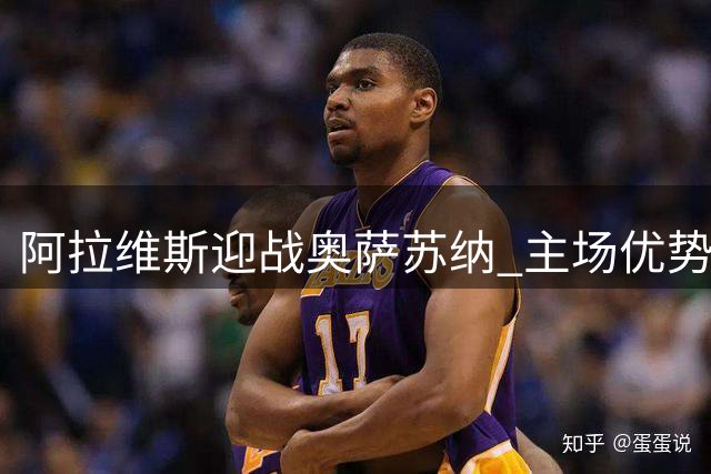 阿拉维斯迎战奥萨苏纳 主场优势有望助其取胜